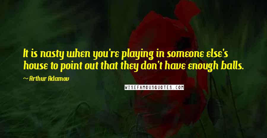 Arthur Adamov Quotes: It is nasty when you're playing in someone else's house to point out that they don't have enough balls.