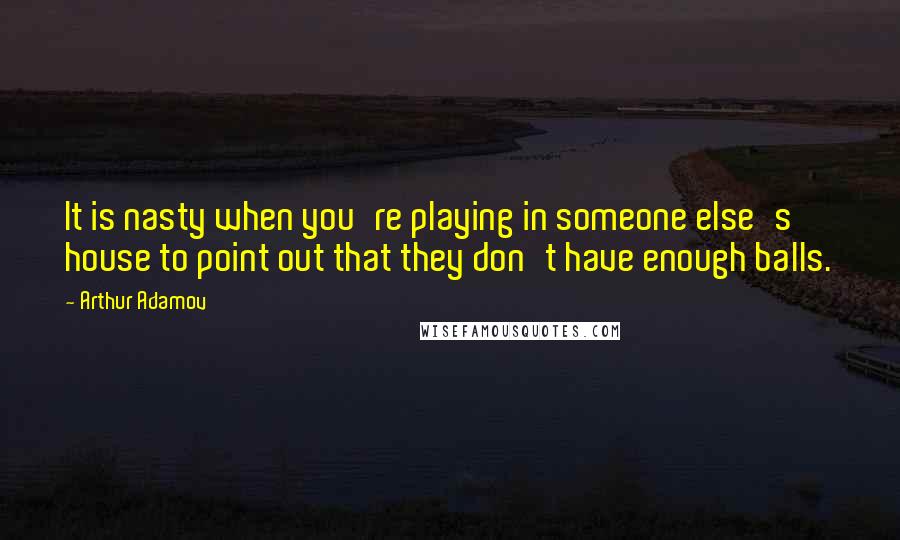 Arthur Adamov Quotes: It is nasty when you're playing in someone else's house to point out that they don't have enough balls.