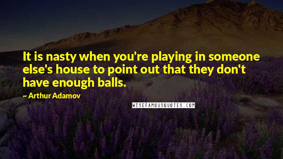 Arthur Adamov Quotes: It is nasty when you're playing in someone else's house to point out that they don't have enough balls.