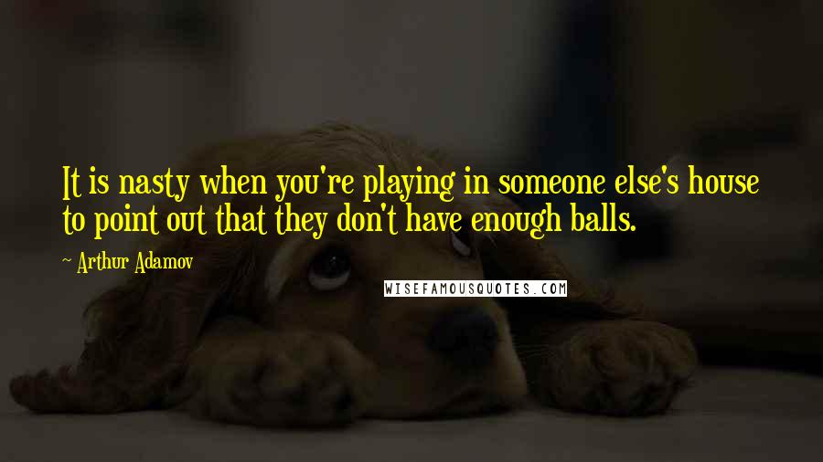 Arthur Adamov Quotes: It is nasty when you're playing in someone else's house to point out that they don't have enough balls.