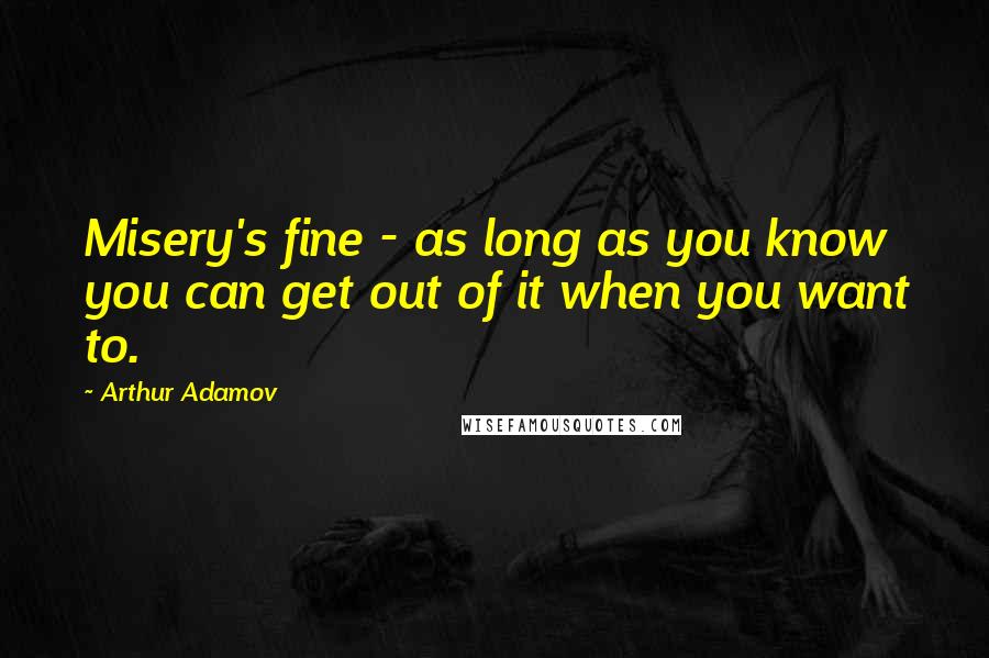 Arthur Adamov Quotes: Misery's fine - as long as you know you can get out of it when you want to.