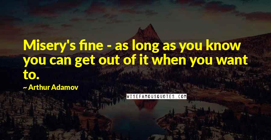 Arthur Adamov Quotes: Misery's fine - as long as you know you can get out of it when you want to.