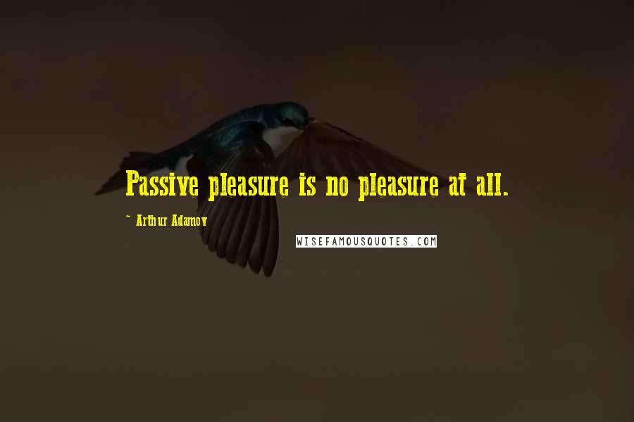 Arthur Adamov Quotes: Passive pleasure is no pleasure at all.