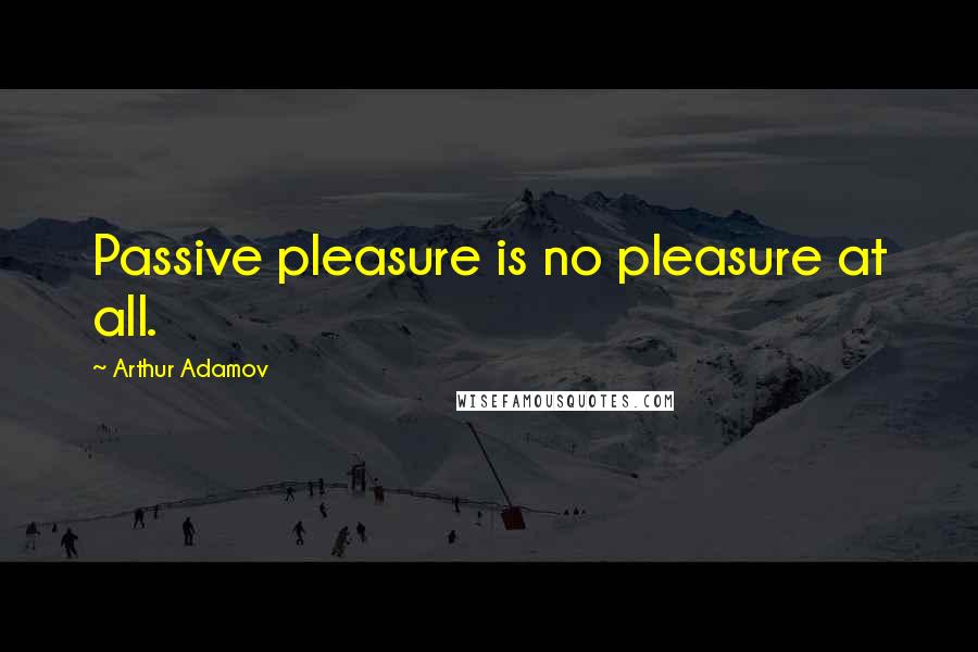 Arthur Adamov Quotes: Passive pleasure is no pleasure at all.