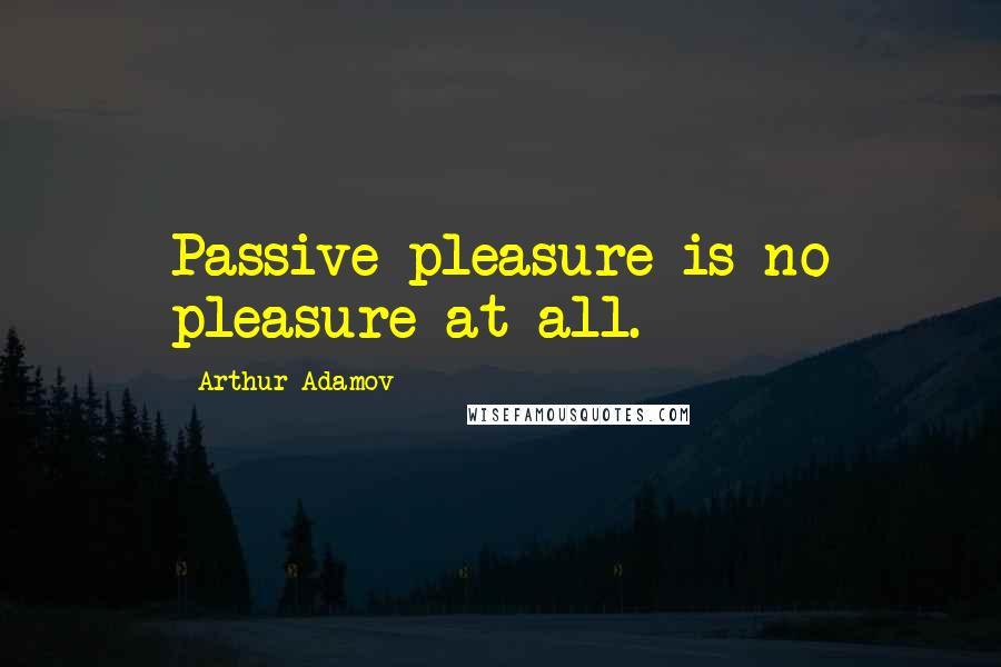 Arthur Adamov Quotes: Passive pleasure is no pleasure at all.