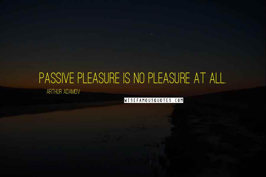Arthur Adamov Quotes: Passive pleasure is no pleasure at all.
