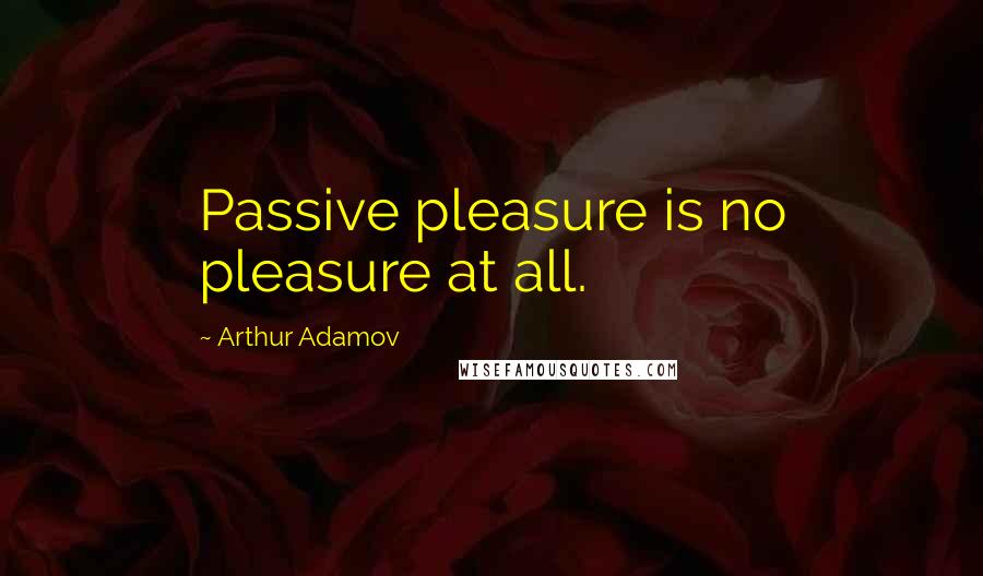 Arthur Adamov Quotes: Passive pleasure is no pleasure at all.