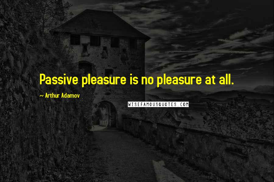 Arthur Adamov Quotes: Passive pleasure is no pleasure at all.