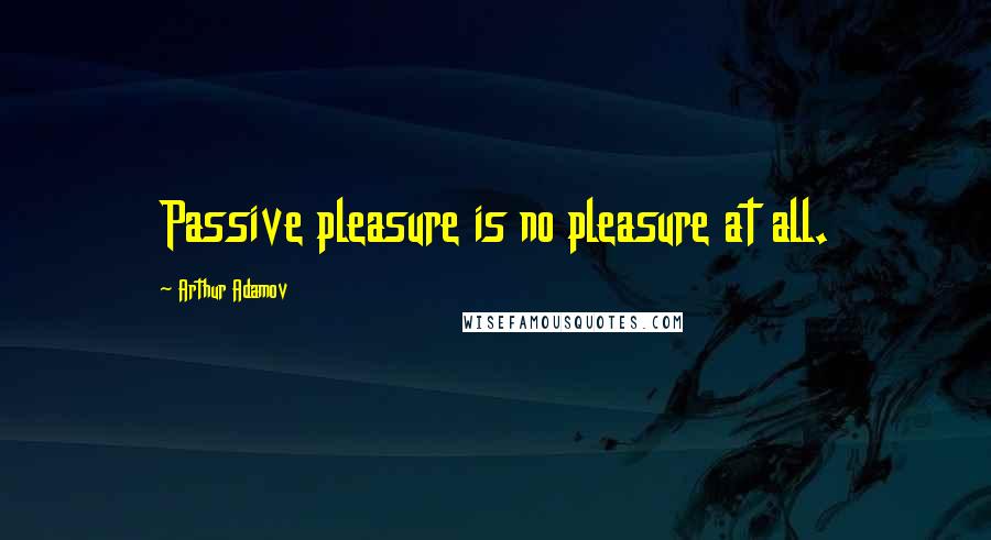 Arthur Adamov Quotes: Passive pleasure is no pleasure at all.