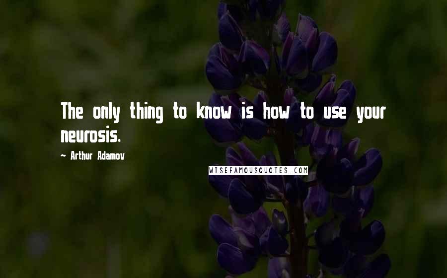 Arthur Adamov Quotes: The only thing to know is how to use your neurosis.