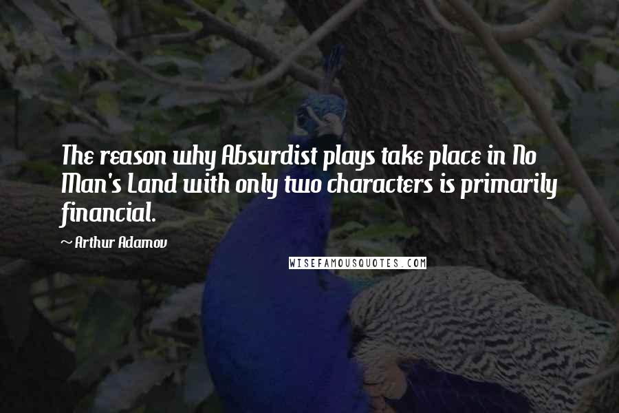 Arthur Adamov Quotes: The reason why Absurdist plays take place in No Man's Land with only two characters is primarily financial.