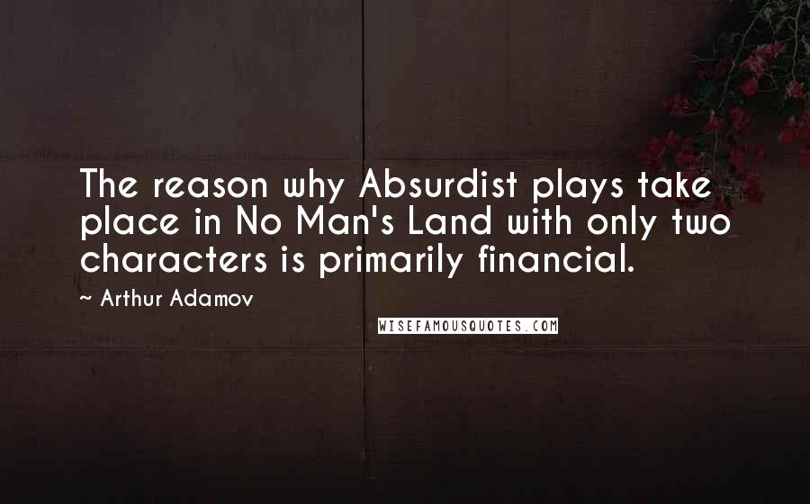 Arthur Adamov Quotes: The reason why Absurdist plays take place in No Man's Land with only two characters is primarily financial.