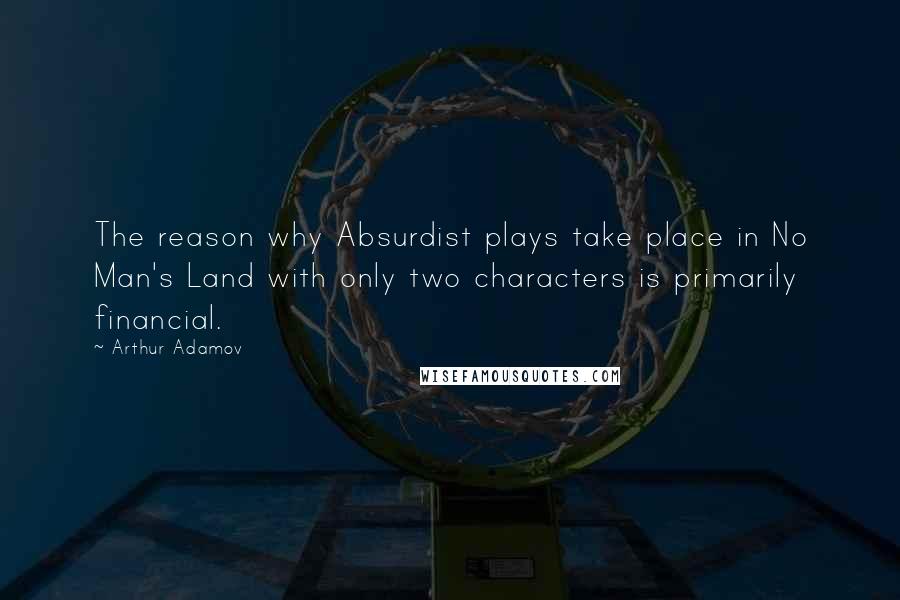 Arthur Adamov Quotes: The reason why Absurdist plays take place in No Man's Land with only two characters is primarily financial.