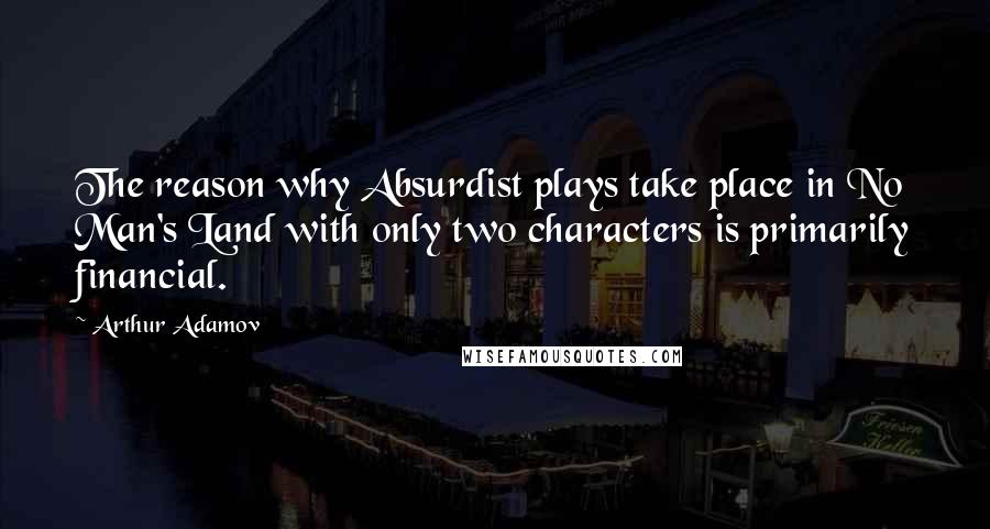 Arthur Adamov Quotes: The reason why Absurdist plays take place in No Man's Land with only two characters is primarily financial.