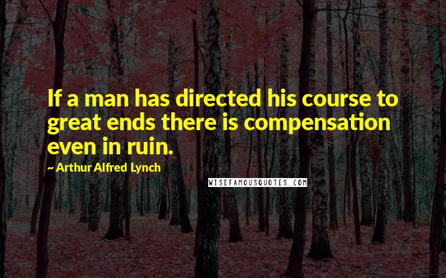 Arthur Alfred Lynch Quotes: If a man has directed his course to great ends there is compensation even in ruin.