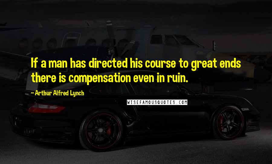 Arthur Alfred Lynch Quotes: If a man has directed his course to great ends there is compensation even in ruin.