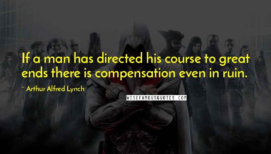 Arthur Alfred Lynch Quotes: If a man has directed his course to great ends there is compensation even in ruin.