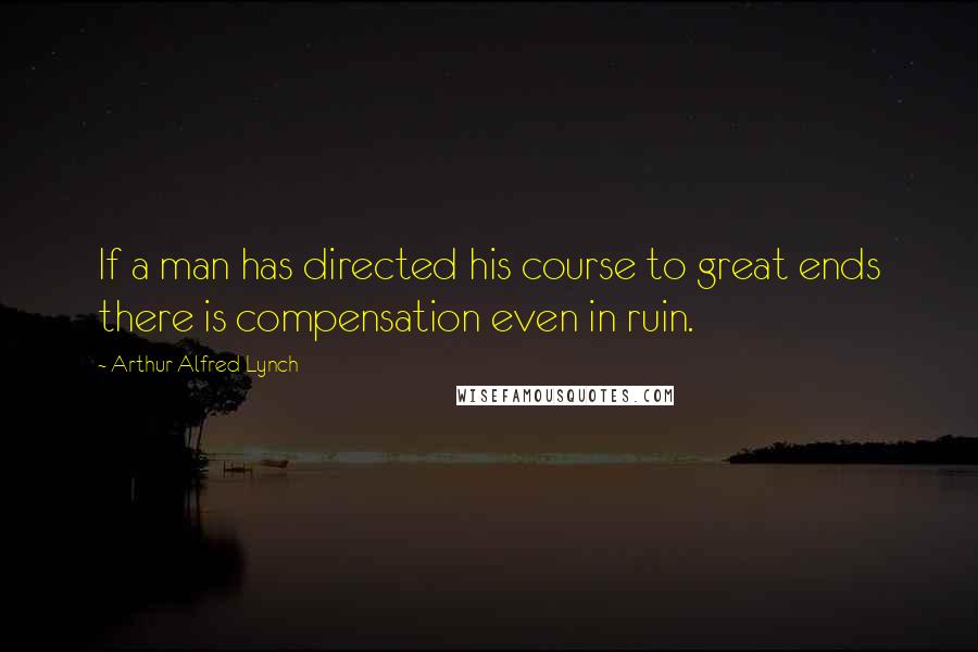 Arthur Alfred Lynch Quotes: If a man has directed his course to great ends there is compensation even in ruin.