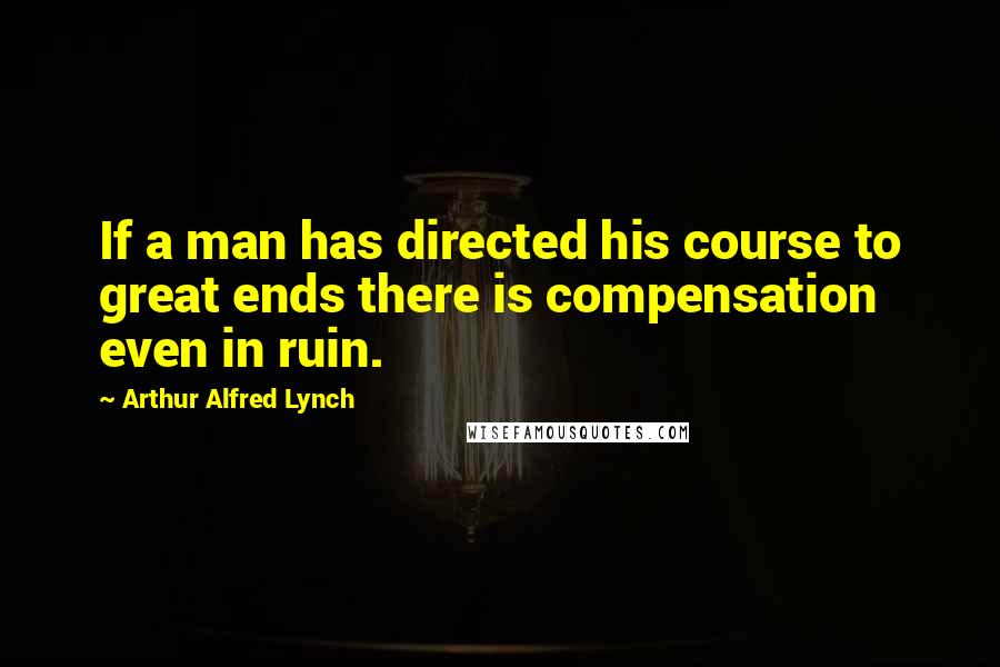 Arthur Alfred Lynch Quotes: If a man has directed his course to great ends there is compensation even in ruin.