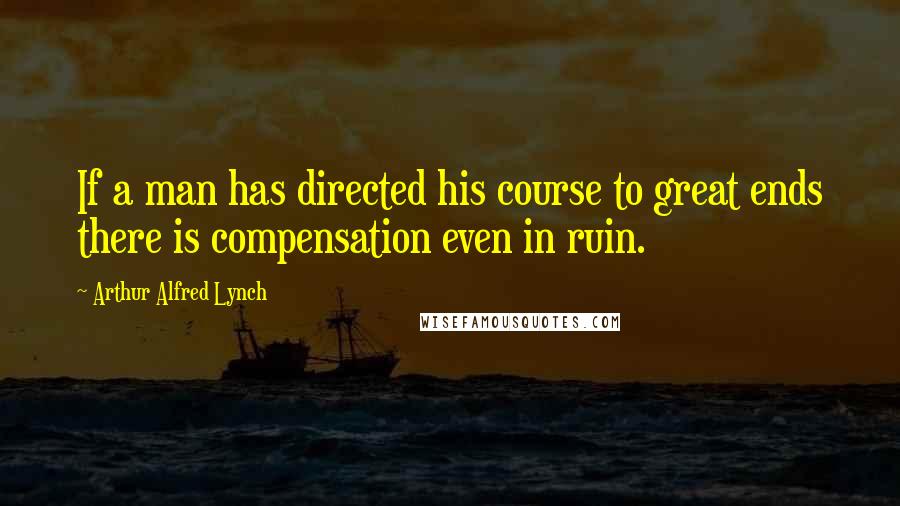 Arthur Alfred Lynch Quotes: If a man has directed his course to great ends there is compensation even in ruin.