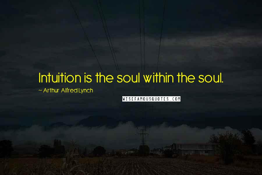 Arthur Alfred Lynch Quotes: Intuition is the soul within the soul.