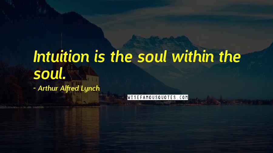 Arthur Alfred Lynch Quotes: Intuition is the soul within the soul.