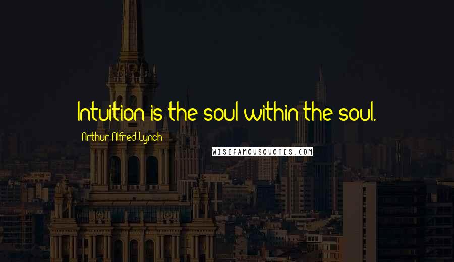Arthur Alfred Lynch Quotes: Intuition is the soul within the soul.