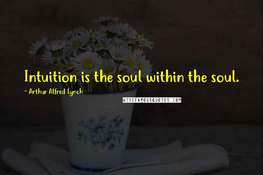 Arthur Alfred Lynch Quotes: Intuition is the soul within the soul.