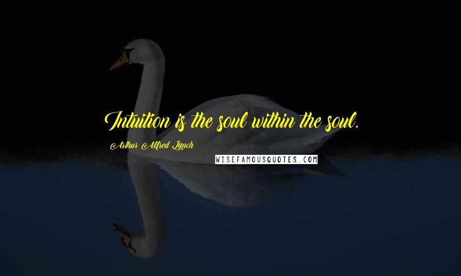 Arthur Alfred Lynch Quotes: Intuition is the soul within the soul.