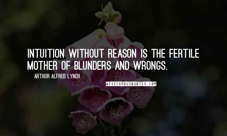 Arthur Alfred Lynch Quotes: Intuition without reason is the fertile mother of blunders and wrongs.