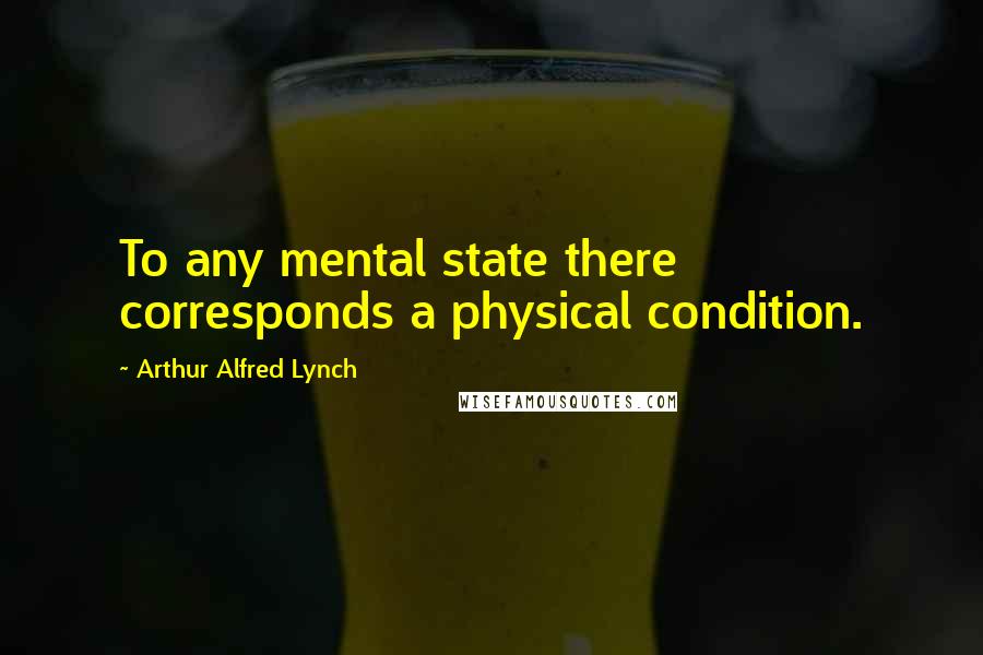 Arthur Alfred Lynch Quotes: To any mental state there corresponds a physical condition.
