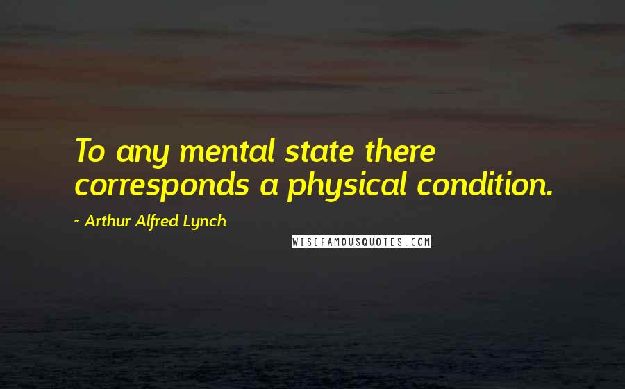 Arthur Alfred Lynch Quotes: To any mental state there corresponds a physical condition.