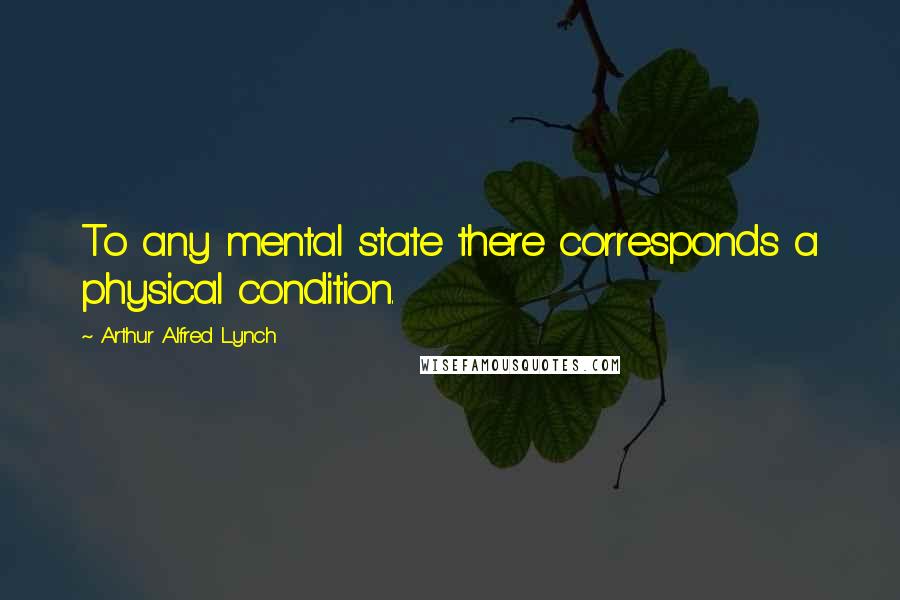 Arthur Alfred Lynch Quotes: To any mental state there corresponds a physical condition.
