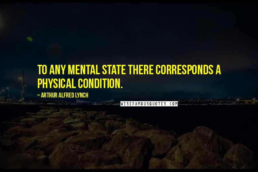 Arthur Alfred Lynch Quotes: To any mental state there corresponds a physical condition.