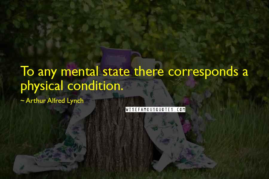 Arthur Alfred Lynch Quotes: To any mental state there corresponds a physical condition.