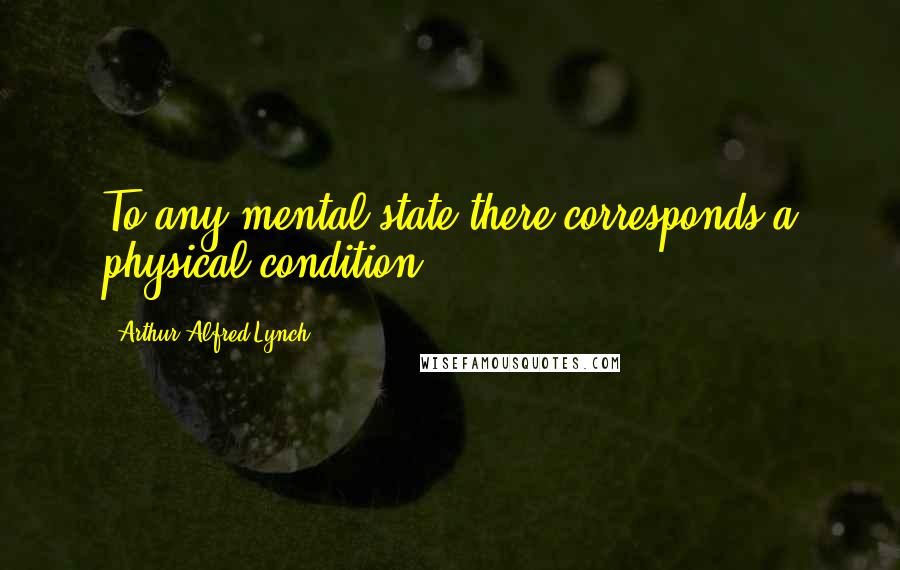 Arthur Alfred Lynch Quotes: To any mental state there corresponds a physical condition.