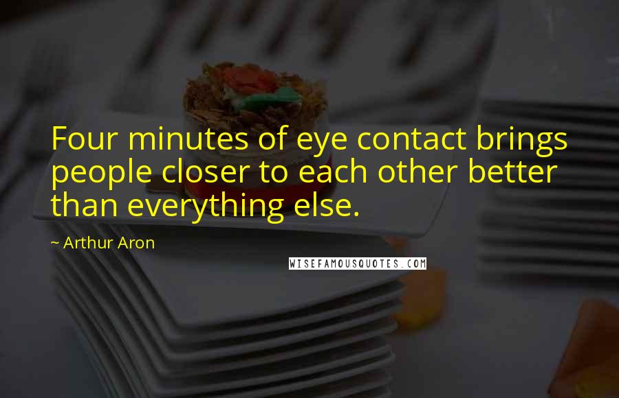 Arthur Aron Quotes: Four minutes of eye contact brings people closer to each other better than everything else.