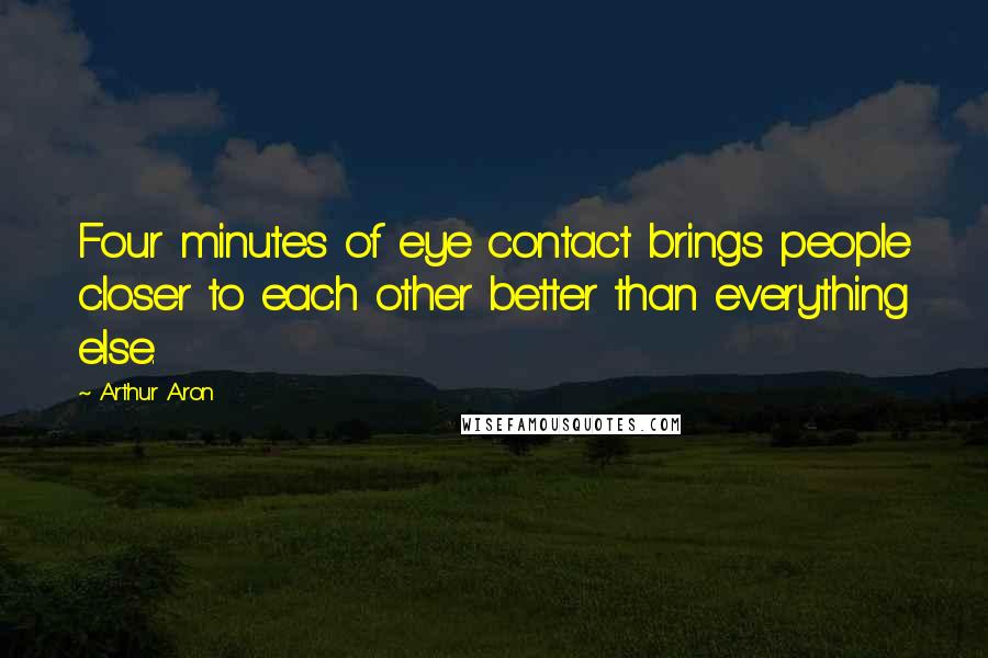 Arthur Aron Quotes: Four minutes of eye contact brings people closer to each other better than everything else.