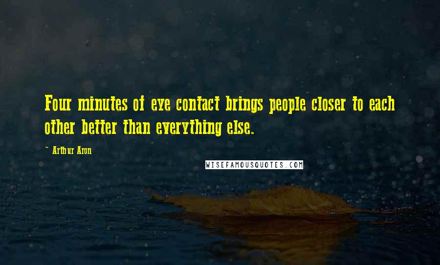 Arthur Aron Quotes: Four minutes of eye contact brings people closer to each other better than everything else.