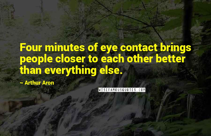 Arthur Aron Quotes: Four minutes of eye contact brings people closer to each other better than everything else.