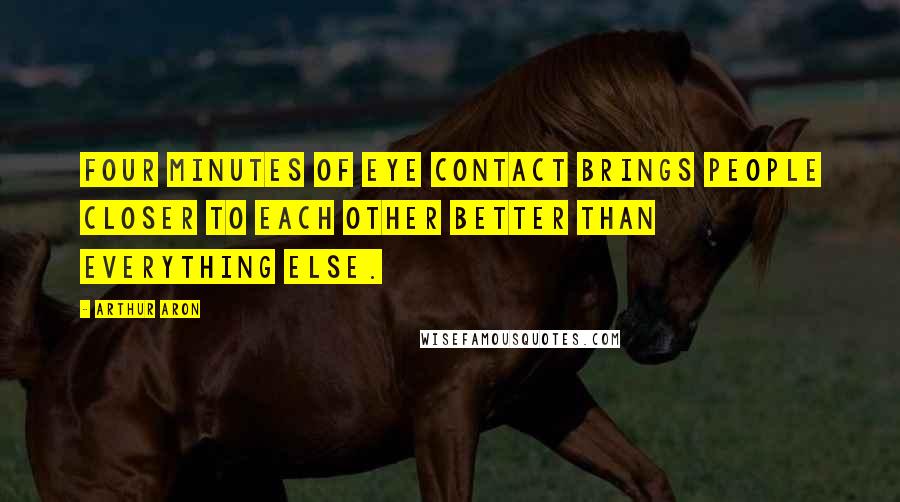 Arthur Aron Quotes: Four minutes of eye contact brings people closer to each other better than everything else.