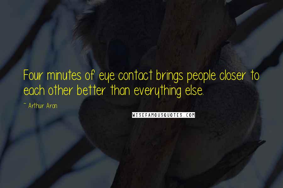 Arthur Aron Quotes: Four minutes of eye contact brings people closer to each other better than everything else.