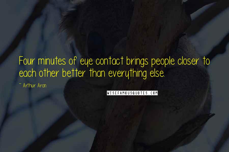 Arthur Aron Quotes: Four minutes of eye contact brings people closer to each other better than everything else.