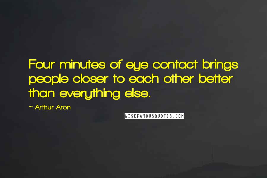 Arthur Aron Quotes: Four minutes of eye contact brings people closer to each other better than everything else.