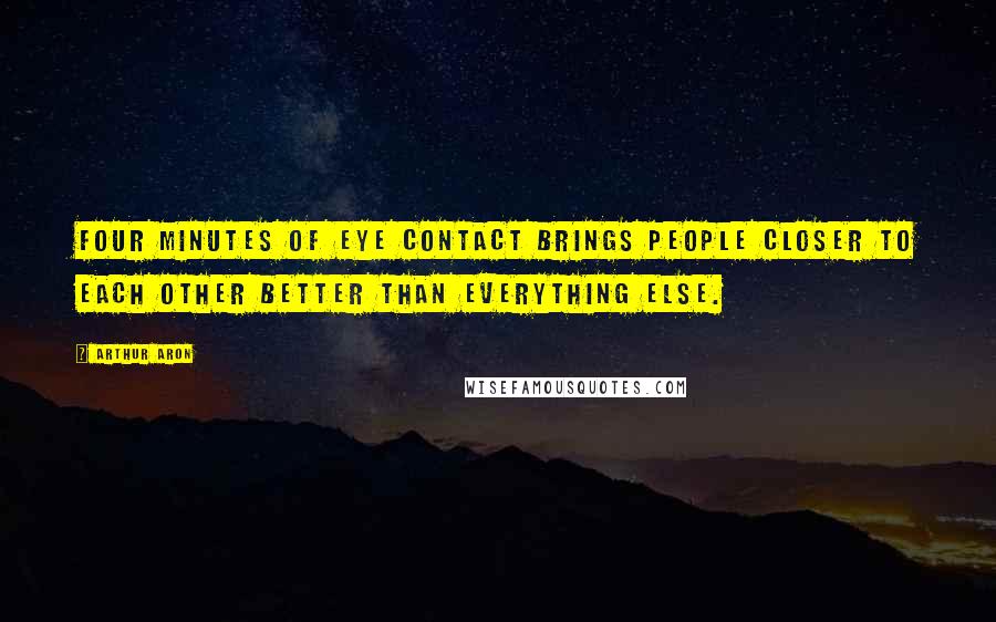 Arthur Aron Quotes: Four minutes of eye contact brings people closer to each other better than everything else.