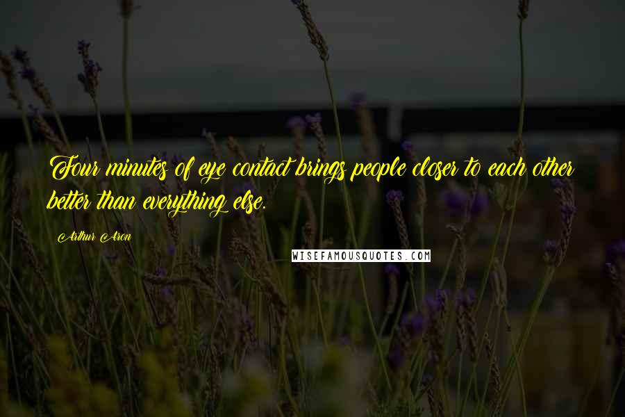 Arthur Aron Quotes: Four minutes of eye contact brings people closer to each other better than everything else.