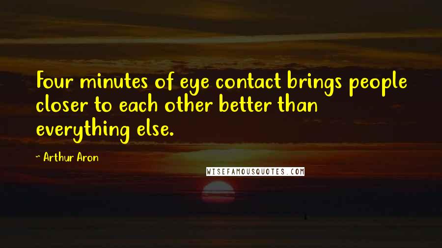 Arthur Aron Quotes: Four minutes of eye contact brings people closer to each other better than everything else.