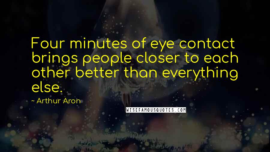 Arthur Aron Quotes: Four minutes of eye contact brings people closer to each other better than everything else.