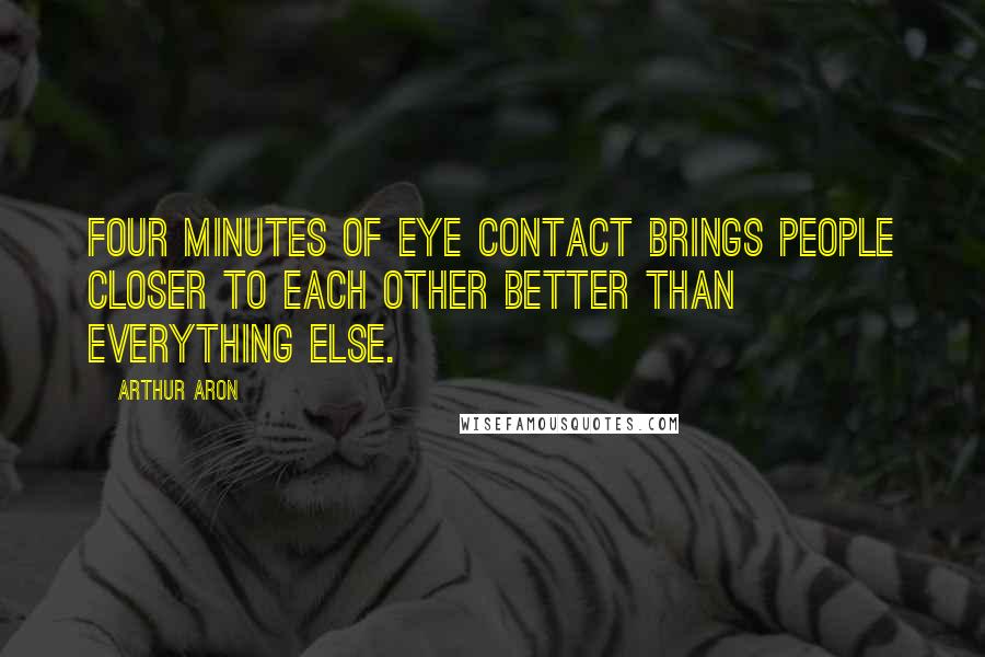 Arthur Aron Quotes: Four minutes of eye contact brings people closer to each other better than everything else.