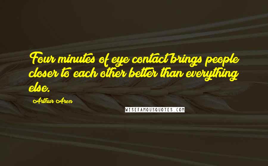 Arthur Aron Quotes: Four minutes of eye contact brings people closer to each other better than everything else.